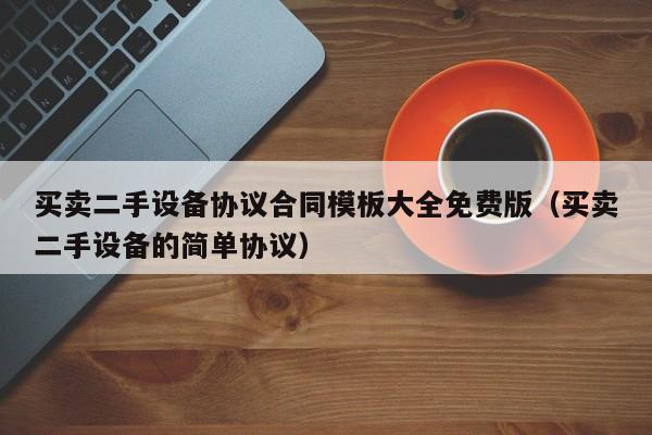买卖二手设备协议合同模板大全免费版（买卖二手设备的简单协议）-第1张图片-晋江速捷自动化科技有限公司