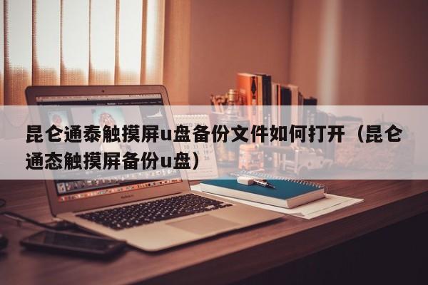 昆仑通泰触摸屏u盘备份文件如何打开（昆仑通态触摸屏备份u盘）-第1张图片-晋江速捷自动化科技有限公司