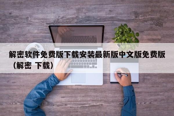 解密软件免费版下载安装最新版中文版免费版（解密 下载）-第1张图片-晋江速捷自动化科技有限公司