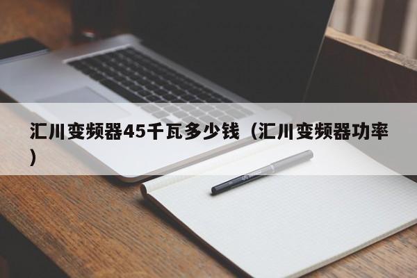 汇川变频器45千瓦多少钱（汇川变频器功率）-第1张图片-晋江速捷自动化科技有限公司