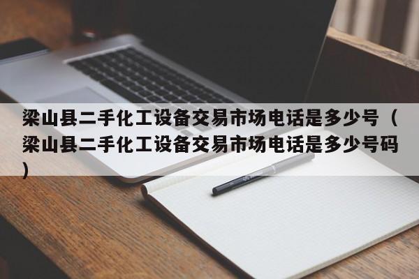 梁山县二手化工设备交易市场电话是多少号（梁山县二手化工设备交易市场电话是多少号码）-第1张图片-晋江速捷自动化科技有限公司