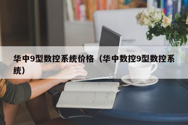 华中9型数控系统价格（华中数控9型数控系统）-第1张图片-晋江速捷自动化科技有限公司