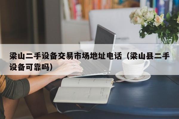梁山二手设备交易市场地址电话（梁山县二手设备可靠吗）-第1张图片-晋江速捷自动化科技有限公司