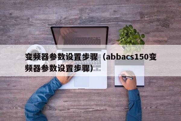 变频器参数设置步骤（abbacs150变频器参数设置步骤）-第1张图片-晋江速捷自动化科技有限公司