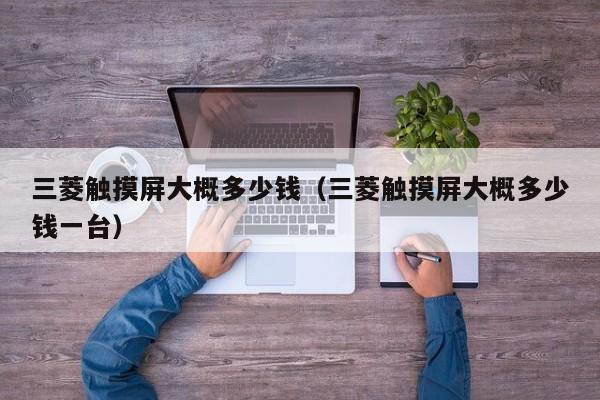三菱触摸屏大概多少钱（三菱触摸屏大概多少钱一台）-第1张图片-晋江速捷自动化科技有限公司