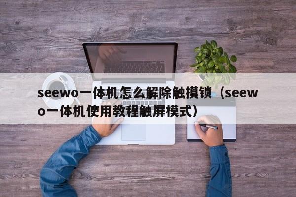 seewo一体机怎么解除触摸锁（seewo一体机使用教程触屏模式）-第1张图片-晋江速捷自动化科技有限公司