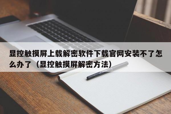显控触摸屏上载解密软件下载官网安装不了怎么办了（显控触摸屏解密方法）-第1张图片-晋江速捷自动化科技有限公司