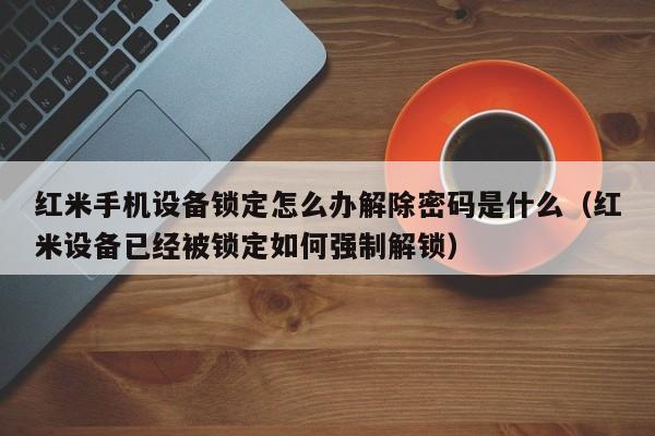 红米手机设备锁定怎么办解除密码是什么（红米设备已经被锁定如何强制解锁）-第1张图片-晋江速捷自动化科技有限公司