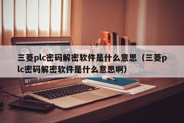 三菱plc密码解密软件是什么意思（三菱plc密码解密软件是什么意思啊）-第1张图片-晋江速捷自动化科技有限公司
