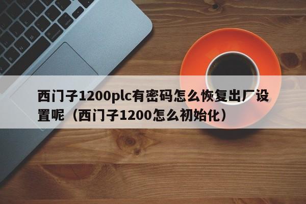 西门子1200plc有密码怎么恢复出厂设置呢（西门子1200怎么初始化）-第1张图片-晋江速捷自动化科技有限公司