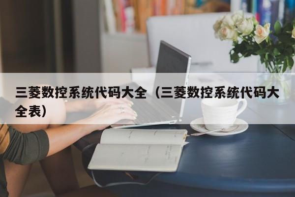 三菱数控系统代码大全（三菱数控系统代码大全表）-第1张图片-晋江速捷自动化科技有限公司