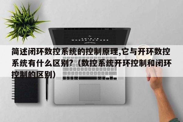 简述闭环数控系统的控制原理,它与开环数控系统有什么区别?（数控系统开环控制和闭环控制的区别）-第1张图片-晋江速捷自动化科技有限公司