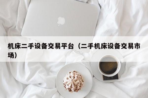 机床二手设备交易平台（二手机床设备交易市场）-第1张图片-晋江速捷自动化科技有限公司