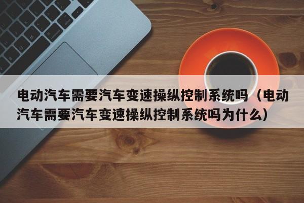 电动汽车需要汽车变速操纵控制系统吗（电动汽车需要汽车变速操纵控制系统吗为什么）-第1张图片-晋江速捷自动化科技有限公司