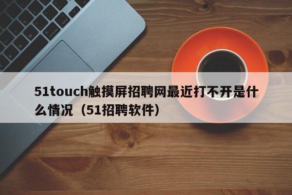 51touch触摸屏招聘网最近打不开是什么情况（51招聘软件）-第1张图片-晋江速捷自动化科技有限公司