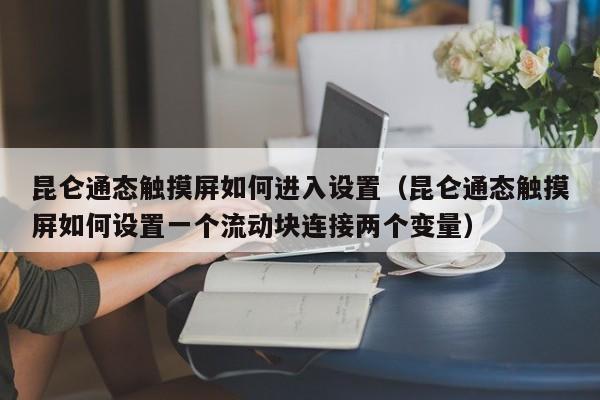 昆仑通态触摸屏如何进入设置（昆仑通态触摸屏如何设置一个流动块连接两个变量）-第1张图片-晋江速捷自动化科技有限公司