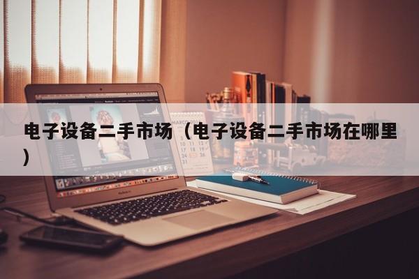 电子设备二手市场（电子设备二手市场在哪里）-第1张图片-晋江速捷自动化科技有限公司