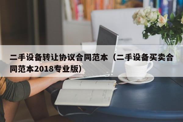二手设备转让协议合同范本（二手设备买卖合同范本2018专业版）-第1张图片-晋江速捷自动化科技有限公司