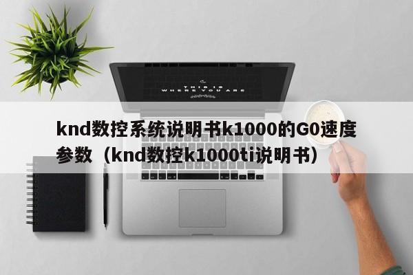 knd数控系统说明书k1000的G0速度参数（knd数控k1000ti说明书）-第1张图片-晋江速捷自动化科技有限公司