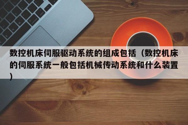 数控机床伺服驱动系统的组成包括（数控机床的伺服系统一般包括机械传动系统和什么装置）-第1张图片-晋江速捷自动化科技有限公司