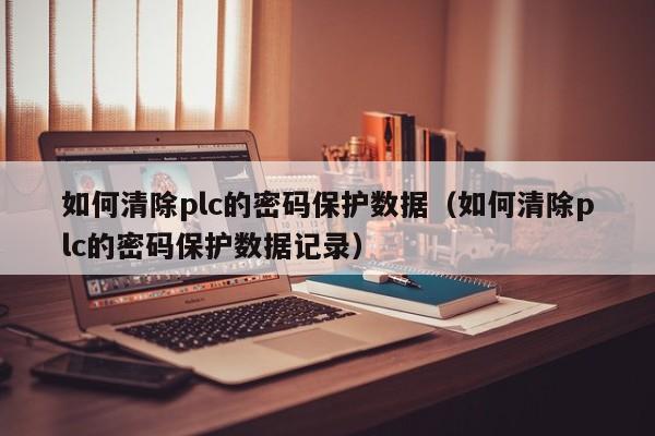 如何清除plc的密码保护数据（如何清除plc的密码保护数据记录）-第1张图片-晋江速捷自动化科技有限公司