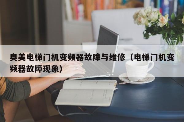 奥美电梯门机变频器故障与维修（电梯门机变频器故障现象）-第1张图片-晋江速捷自动化科技有限公司