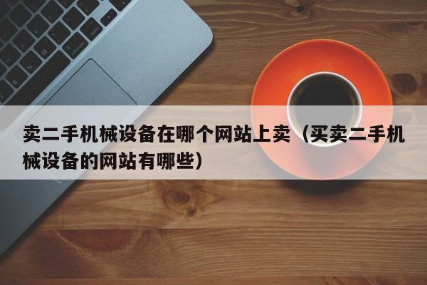 卖二手机械设备在哪个网站上卖（买卖二手机械设备的网站有哪些）-第1张图片-晋江速捷自动化科技有限公司