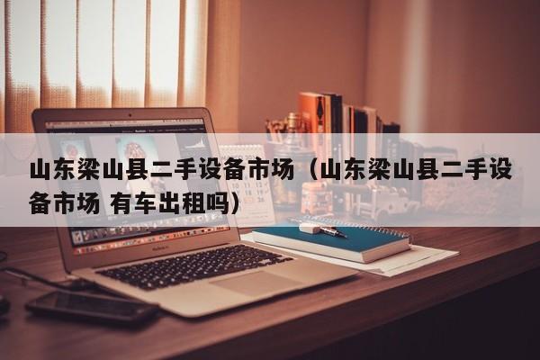 山东梁山县二手设备市场（山东梁山县二手设备市场 有车出租吗）-第1张图片-晋江速捷自动化科技有限公司