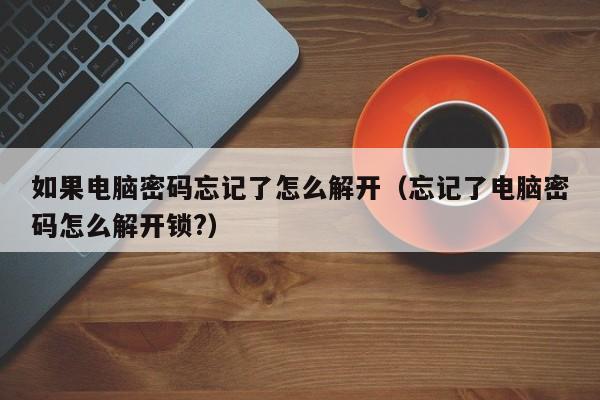 如果电脑密码忘记了怎么解开（忘记了电脑密码怎么解开锁?）-第1张图片-晋江速捷自动化科技有限公司