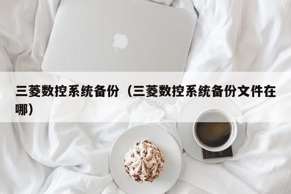 三菱数控系统备份（三菱数控系统备份文件在哪）-第1张图片-晋江速捷自动化科技有限公司