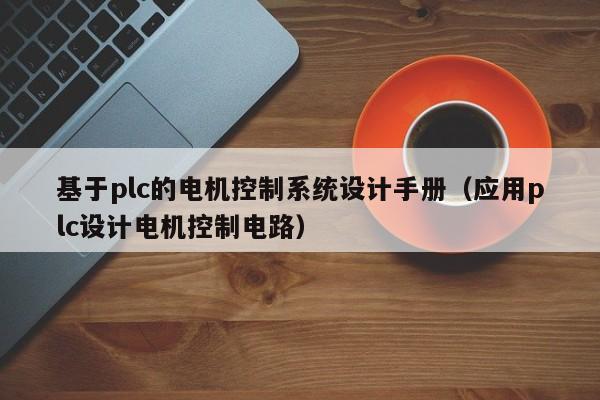 基于plc的电机控制系统设计手册（应用plc设计电机控制电路）-第1张图片-晋江速捷自动化科技有限公司