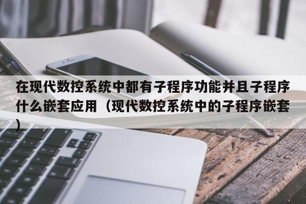 在现代数控系统中都有子程序功能并且子程序什么嵌套应用（现代数控系统中的子程序嵌套）-第1张图片-晋江速捷自动化科技有限公司