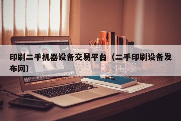 印刷二手机器设备交易平台（二手印刷设备发布网）-第1张图片-晋江速捷自动化科技有限公司