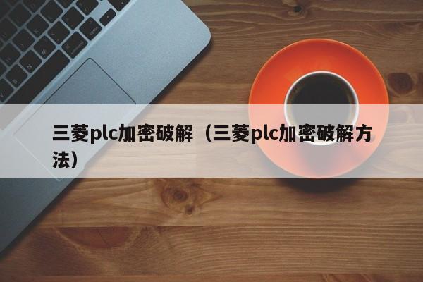 三菱plc加密破解（三菱plc加密破解方法）-第1张图片-晋江速捷自动化科技有限公司