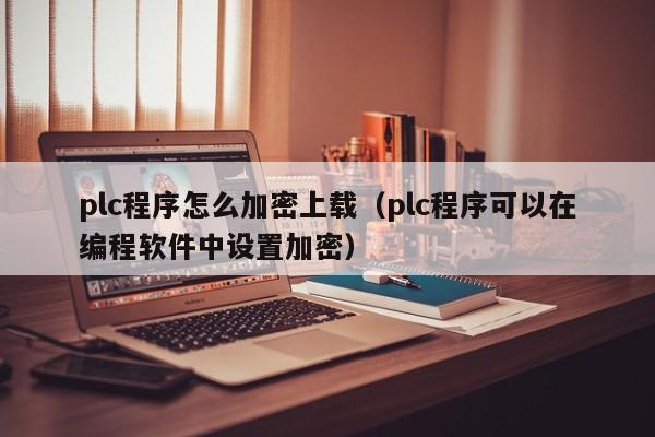 plc程序怎么加密上载（plc程序可以在编程软件中设置加密）-第1张图片-晋江速捷自动化科技有限公司