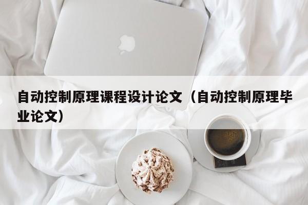 自动控制原理课程设计论文（自动控制原理毕业论文）-第1张图片-晋江速捷自动化科技有限公司