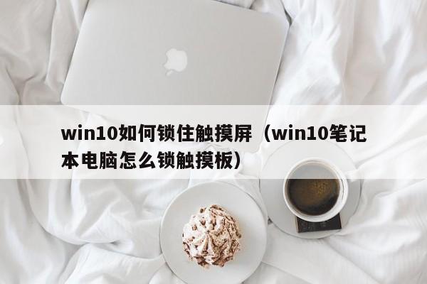 win10如何锁住触摸屏（win10笔记本电脑怎么锁触摸板）-第1张图片-晋江速捷自动化科技有限公司