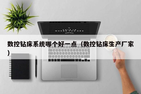 数控钻床系统哪个好一点（数控钻床生产厂家）-第1张图片-晋江速捷自动化科技有限公司