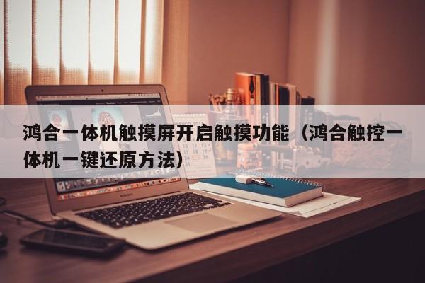 鸿合一体机触摸屏开启触摸功能（鸿合触控一体机一键还原方法）-第1张图片-晋江速捷自动化科技有限公司
