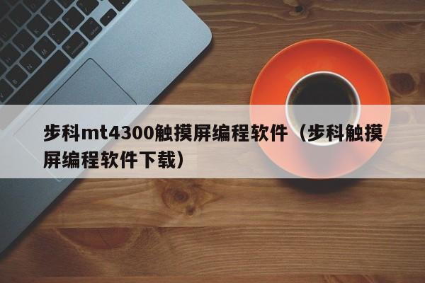 步科mt4300触摸屏编程软件（步科触摸屏编程软件下载）-第1张图片-晋江速捷自动化科技有限公司