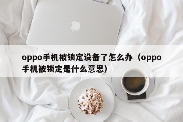 oppo手机被锁定设备了怎么办（oppo手机被锁定是什么意思）-第1张图片-晋江速捷自动化科技有限公司