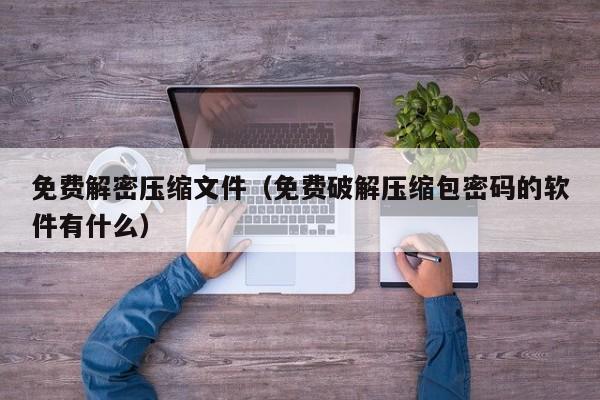 免费解密压缩文件（免费破解压缩包密码的软件有什么）-第1张图片-晋江速捷自动化科技有限公司
