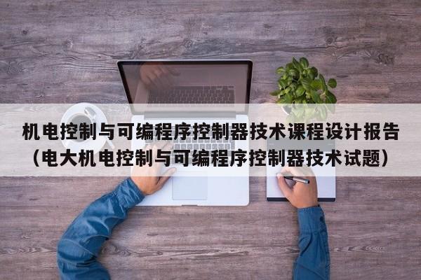 机电控制与可编程序控制器技术课程设计报告（电大机电控制与可编程序控制器技术试题）-第1张图片-晋江速捷自动化科技有限公司
