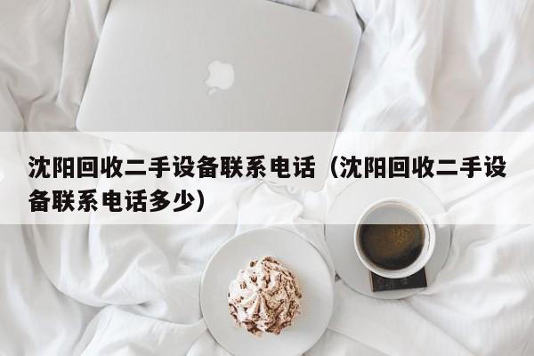 沈阳回收二手设备联系电话（沈阳回收二手设备联系电话多少）-第1张图片-晋江速捷自动化科技有限公司