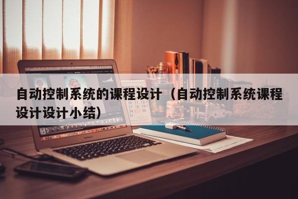 自动控制系统的课程设计（自动控制系统课程设计设计小结）-第1张图片-晋江速捷自动化科技有限公司