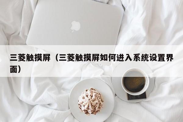 三菱触摸屏（三菱触摸屏如何进入系统设置界面）-第1张图片-晋江速捷自动化科技有限公司