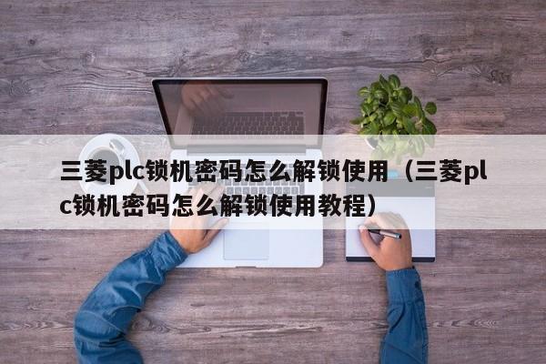 三菱plc锁机密码怎么解锁使用（三菱plc锁机密码怎么解锁使用教程）-第1张图片-晋江速捷自动化科技有限公司