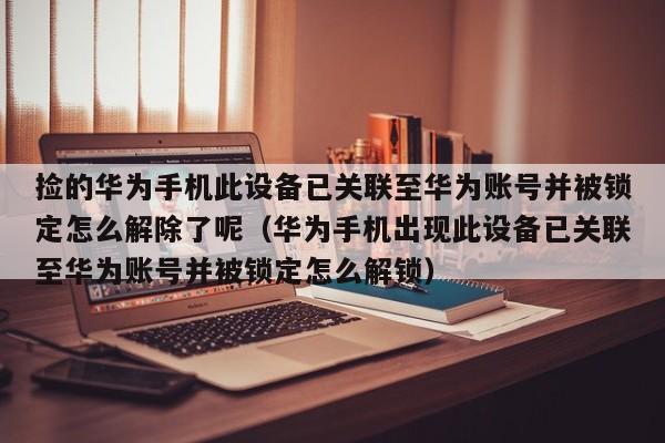 捡的华为手机此设备已关联至华为账号并被锁定怎么解除了呢（华为手机出现此设备已关联至华为账号并被锁定怎么解锁）-第1张图片-晋江速捷自动化科技有限公司
