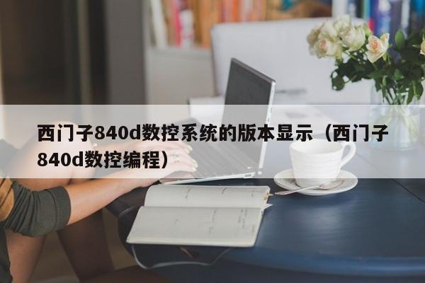 西门子840d数控系统的版本显示（西门子840d数控编程）-第1张图片-晋江速捷自动化科技有限公司