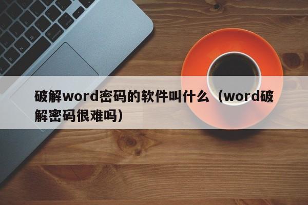 破解word密码的软件叫什么（word破解密码很难吗）-第1张图片-晋江速捷自动化科技有限公司